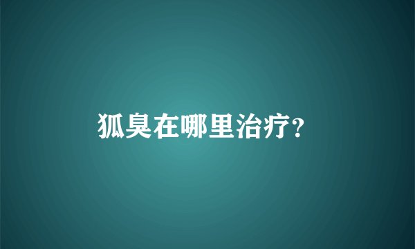 狐臭在哪里治疗？