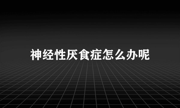 神经性厌食症怎么办呢