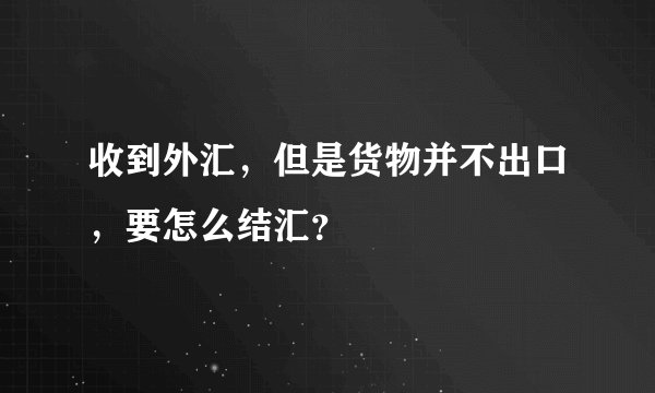 收到外汇，但是货物并不出口，要怎么结汇？