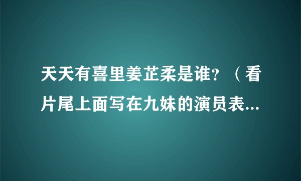 天天有喜里姜芷柔是谁？（看片尾上面写在九妹的演员表上，难道九妹除了梅瑛还有一个身份吗？）