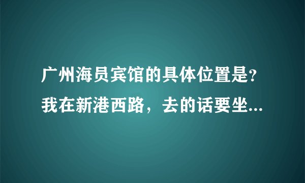 广州海员宾馆的具体位置是？我在新港西路，去的话要坐哪路公交车或是坐地铁几号线在哪站下？