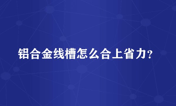 铝合金线槽怎么合上省力？