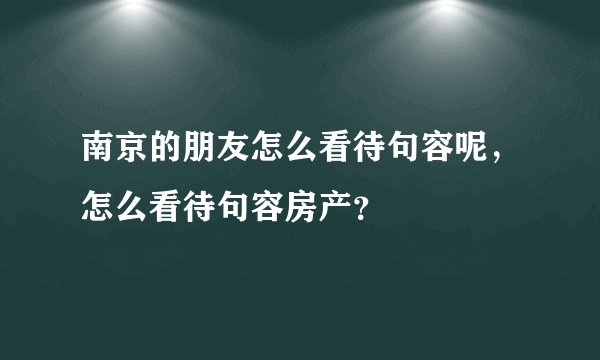 南京的朋友怎么看待句容呢，怎么看待句容房产？