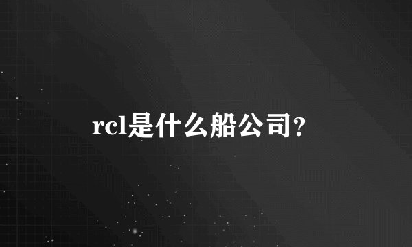 rcl是什么船公司？