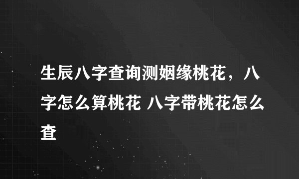 生辰八字查询测姻缘桃花，八字怎么算桃花 八字带桃花怎么查