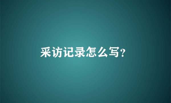 采访记录怎么写？