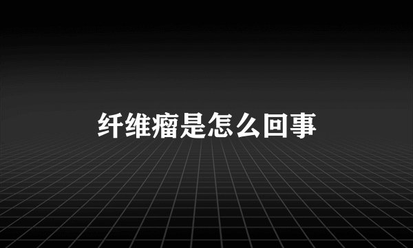 纤维瘤是怎么回事