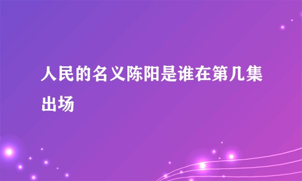 人民的名义陈阳是谁在第几集出场