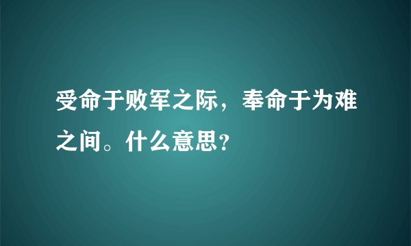 受命于败军之际，奉命于为难之间。什么意思？
