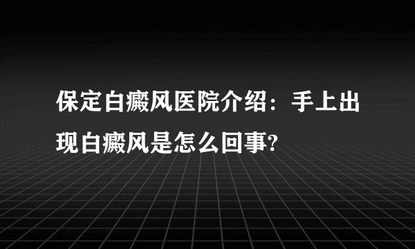 保定白癜风医院介绍：手上出现白癜风是怎么回事?