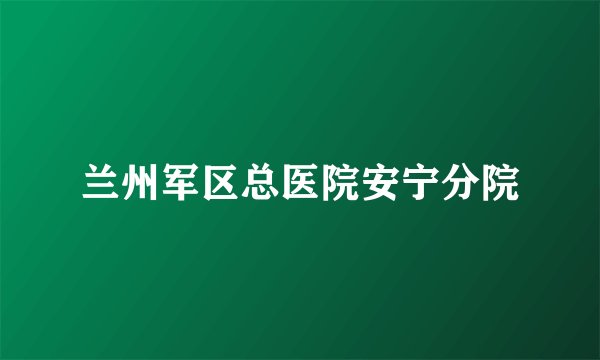 兰州军区总医院安宁分院