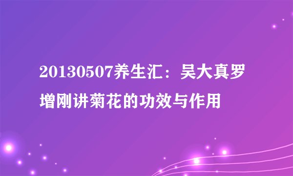 20130507养生汇：吴大真罗增刚讲菊花的功效与作用