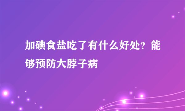 加碘食盐吃了有什么好处？能够预防大脖子病