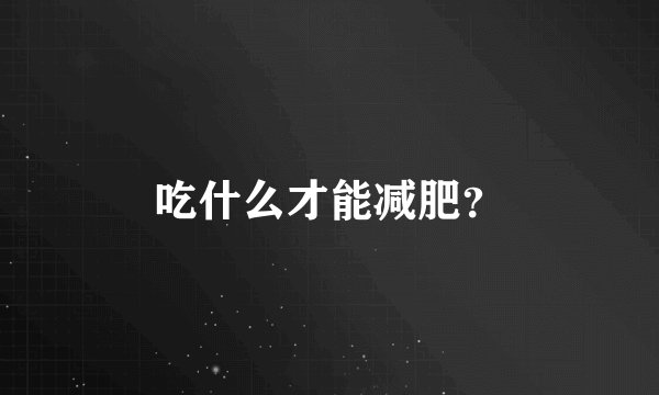 吃什么才能减肥？