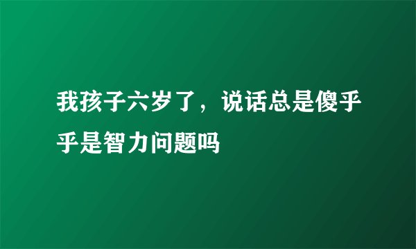 我孩子六岁了，说话总是傻乎乎是智力问题吗