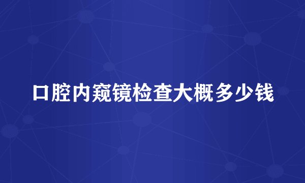 口腔内窥镜检查大概多少钱
