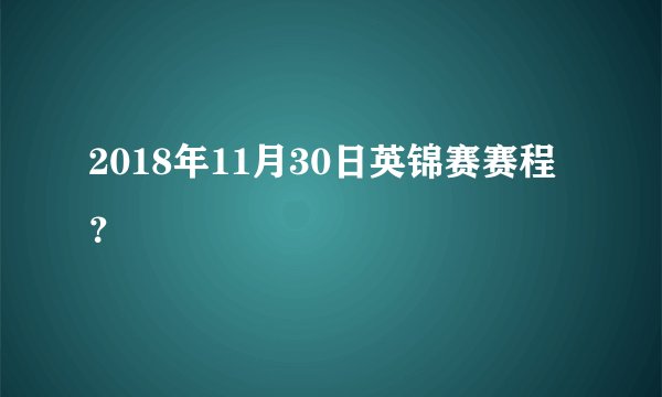 2018年11月30日英锦赛赛程？