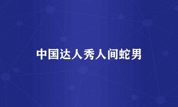 中国达人秀人间蛇男