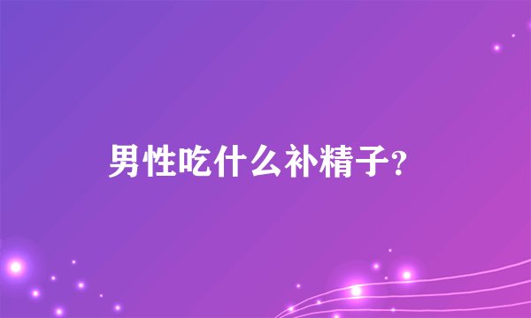 男性吃什么补精子？