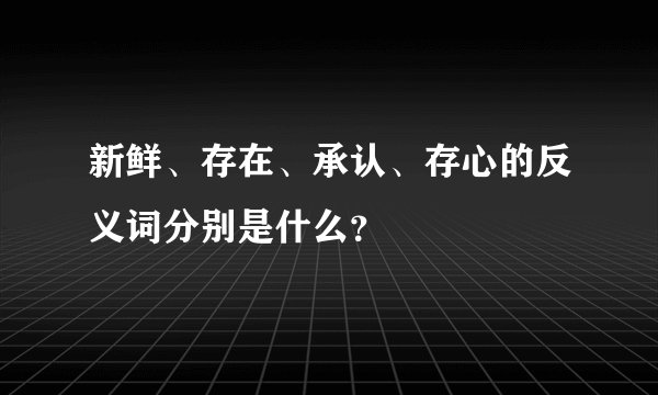 新鲜、存在、承认、存心的反义词分别是什么？