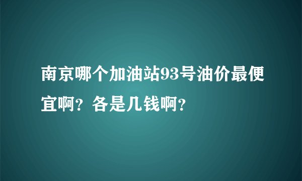 南京哪个加油站93号油价最便宜啊？各是几钱啊？