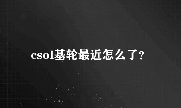 csol基轮最近怎么了？