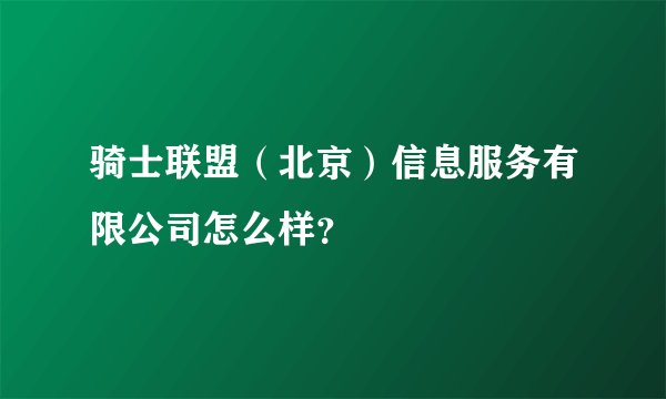 骑士联盟（北京）信息服务有限公司怎么样？