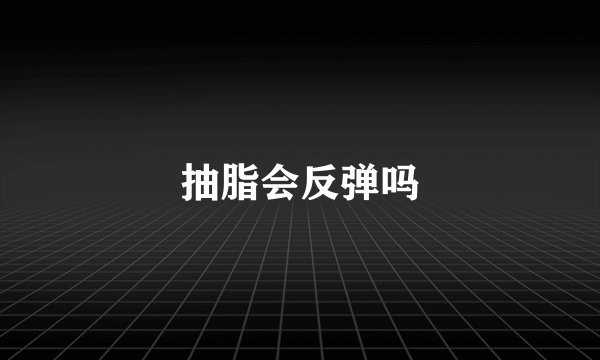抽脂会反弹吗