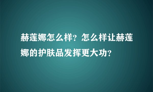 赫莲娜怎么样？怎么样让赫莲娜的护肤品发挥更大功？