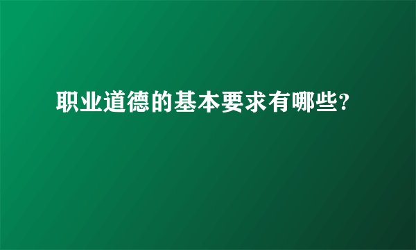 职业道德的基本要求有哪些?