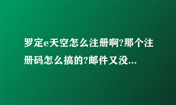 罗定e天空怎么注册啊?那个注册码怎么搞的?邮件又没收到!总是说过期或错误和不匹配？