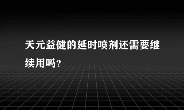 天元益健的延时喷剂还需要继续用吗？