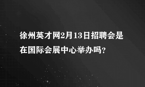 徐州英才网2月13日招聘会是在国际会展中心举办吗？