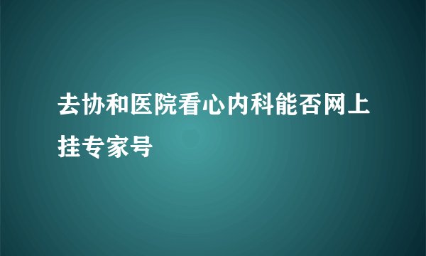 去协和医院看心内科能否网上挂专家号