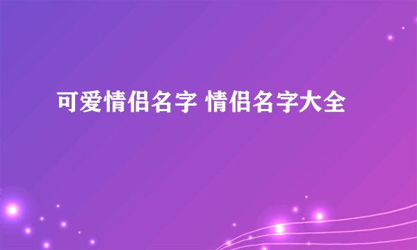 可爱情侣名字 情侣名字大全