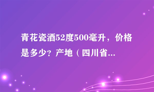 青花瓷酒52度500毫升，价格是多少？产地（四川省泸州市）？