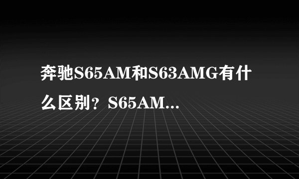 奔驰S65AM和S63AMG有什么区别？S65AMG和奥迪S8哪个性能好？