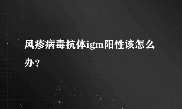 风疹病毒抗体igm阳性该怎么办？
