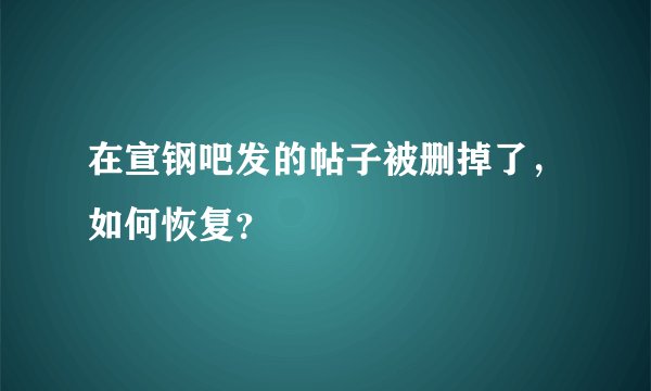 在宣钢吧发的帖子被删掉了，如何恢复？