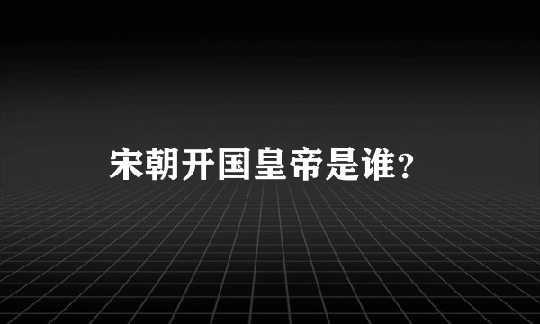 宋朝开国皇帝是谁？