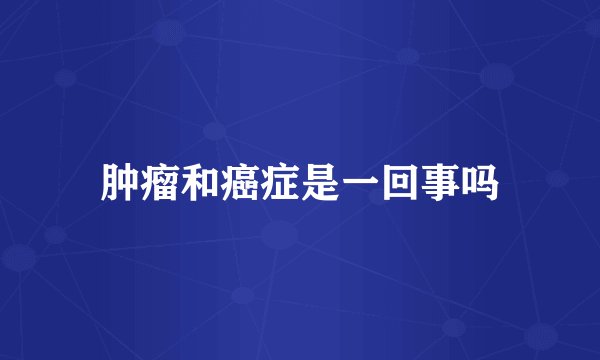 肿瘤和癌症是一回事吗