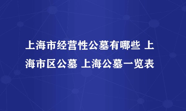 上海市经营性公墓有哪些 上海市区公墓 上海公墓一览表