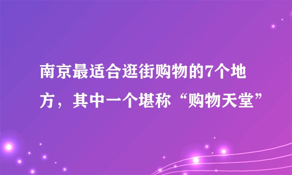 南京最适合逛街购物的7个地方，其中一个堪称“购物天堂”