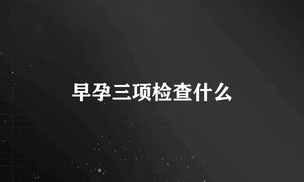 早孕三项检查什么