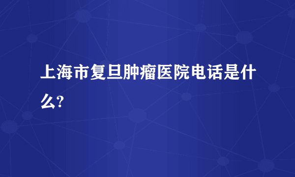 上海市复旦肿瘤医院电话是什么?
