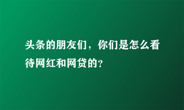 头条的朋友们，你们是怎么看待网红和网贷的？