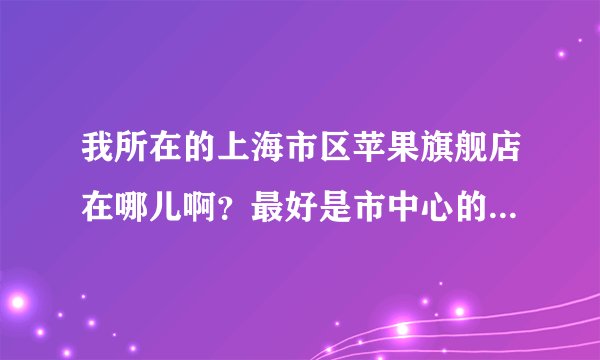 我所在的上海市区苹果旗舰店在哪儿啊？最好是市中心的。谢谢大家哦？