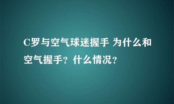 C罗与空气球迷握手 为什么和空气握手？什么情况？