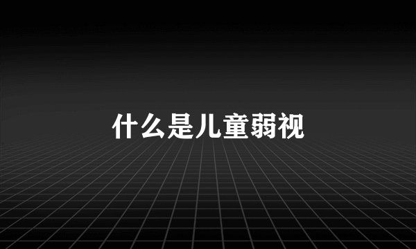 什么是儿童弱视