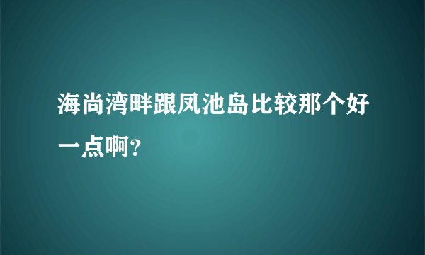 海尚湾畔跟凤池岛比较那个好一点啊？